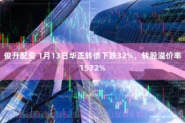 俊升配资 1月13日华正转债下跌32%,转股溢价率1572%