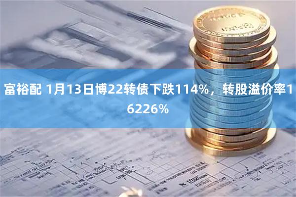 富裕配 1月13日博22转债下跌114%，转股溢价率16226%
