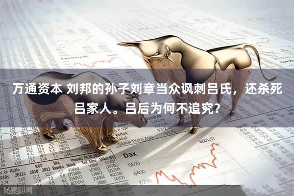 万通资本 刘邦的孙子刘章当众讽刺吕氏,还杀死吕家人。吕后为何不追究?