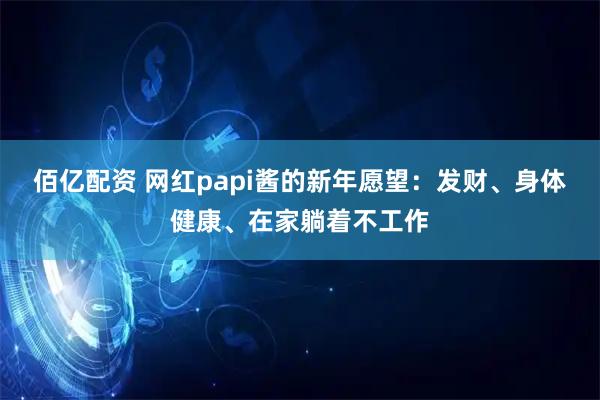 佰亿配资 网红papi酱的新年愿望:发财、身体健康、在家躺着不工作