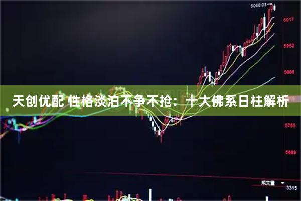 天创优配 性格淡泊不争不抢:十大佛系日柱解析