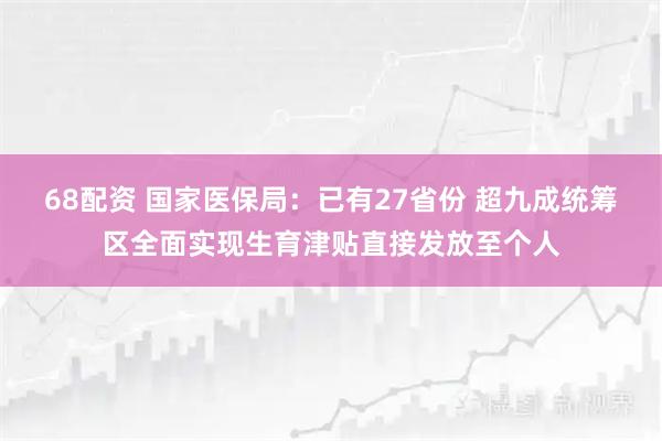 68配资 国家医保局：已有27省份 超九成统筹区全面实现生育津贴直接发放至个人
