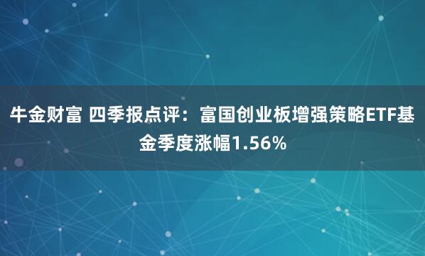 牛金财富 四季报点评：富国创业板增强策略ETF基金季度涨幅1.56%