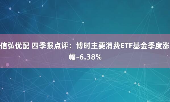 信弘优配 四季报点评：博时主要消费ETF基金季度涨幅-6.38%