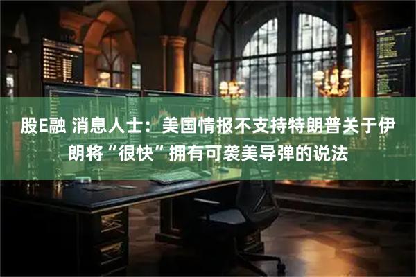 股E融 消息人士：美国情报不支持特朗普关于伊朗将“很快”拥有可袭美导弹的说法