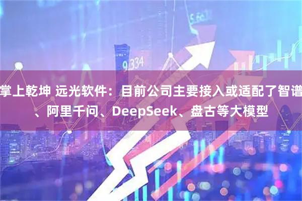 掌上乾坤 远光软件：目前公司主要接入或适配了智谱、阿里千问、DeepSeek、盘古等大模型