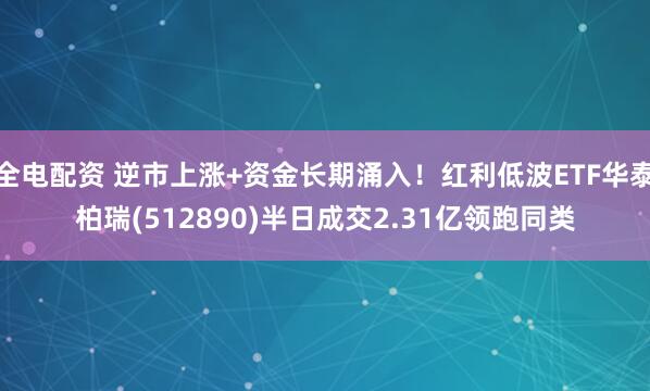 全电配资 逆市上涨+资金长期涌入!红利低波ETF华泰柏瑞(512890)半日成交2.31亿领跑同类