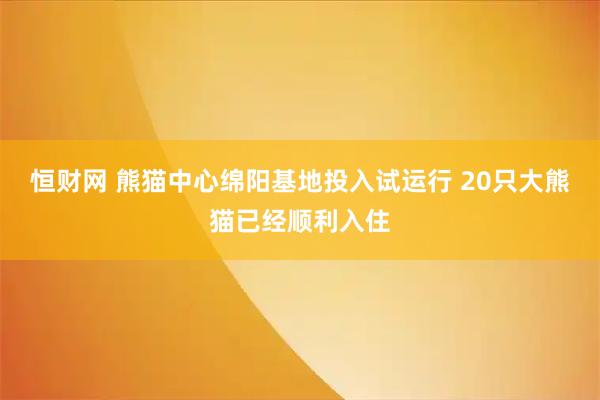 恒财网 熊猫中心绵阳基地投入试运行 20只大熊猫已经顺利入住