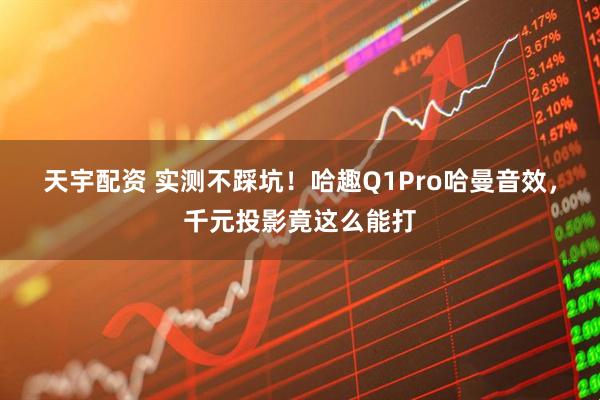 天宇配资 实测不踩坑!哈趣Q1Pro哈曼音效,千元投影竟这么能打