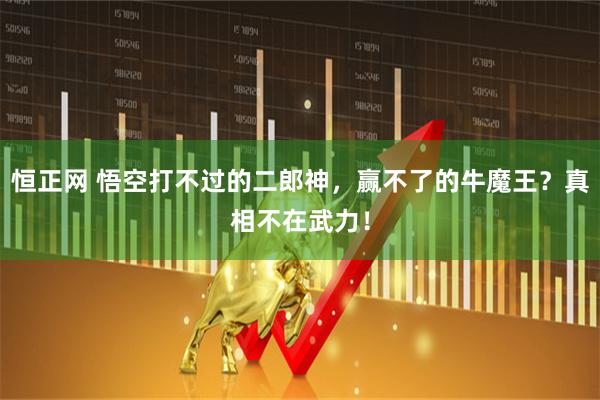 恒正网 悟空打不过的二郎神,赢不了的牛魔王?真相不在武力!