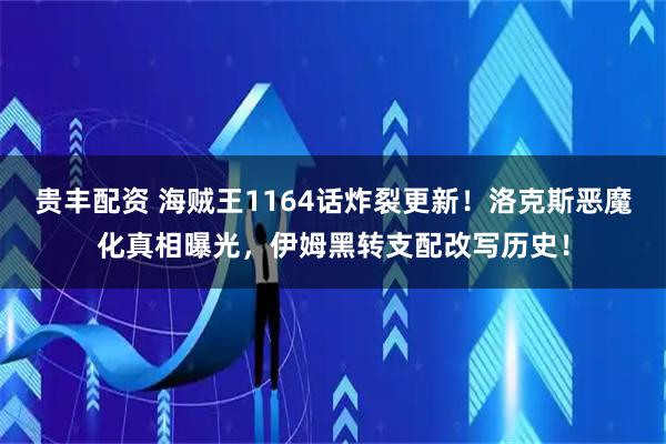 贵丰配资 海贼王1164话炸裂更新!洛克斯恶魔化真相曝光,伊姆黑转支配改写历史!