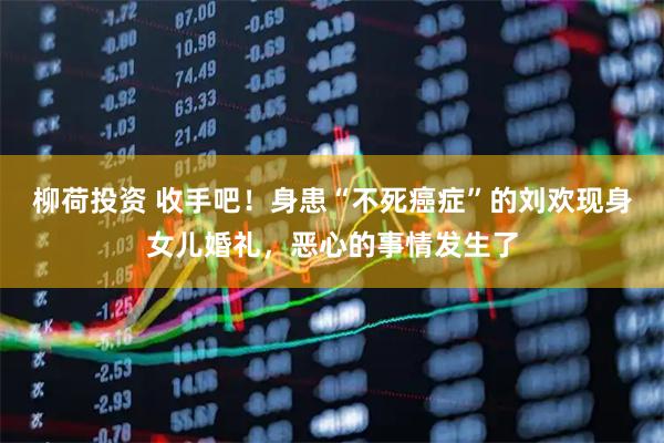 柳荷投资 收手吧!身患“不死癌症”的刘欢现身女儿婚礼,恶心的事情发生了