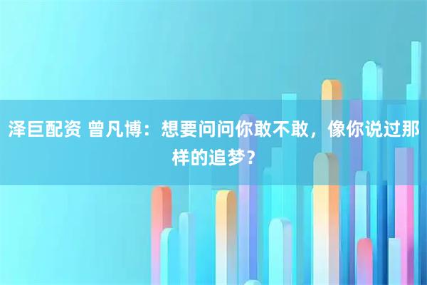 泽巨配资 曾凡博：想要问问你敢不敢，像你说过那样的追梦？